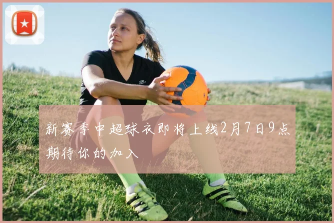 新赛季中超球衣即将上线2月7日9点期待你的加入