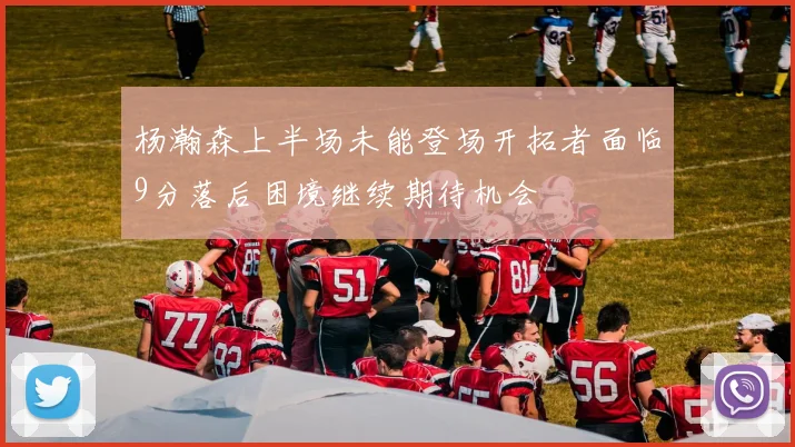 杨瀚森上半场未能登场开拓者面临9分落后困境继续期待机会