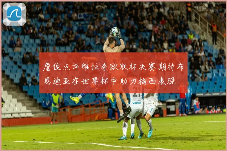 詹俊点评维拉夺欧联杯决赛期待布恩迪亚在世界杯中助力梅西表现