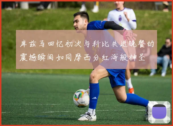 库兹马回忆初次与科比共进晚餐的震撼瞬间如同摩西分红海般神圣