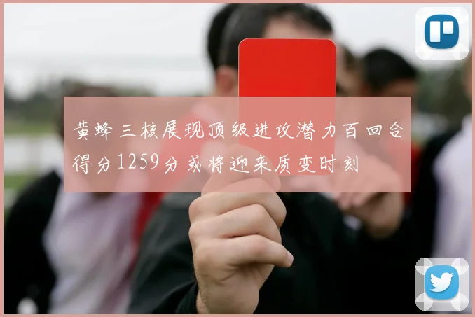 黄蜂三核展现顶级进攻潜力百回合得分1259分或将迎来质变时刻