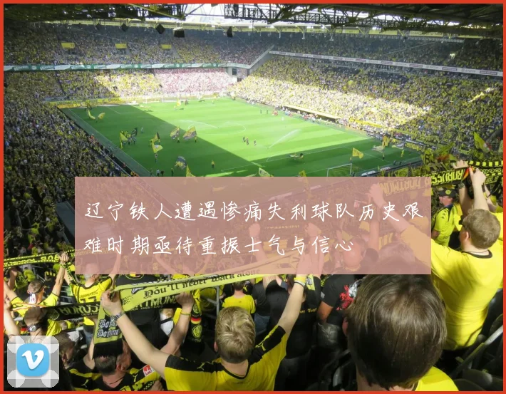 辽宁铁人遭遇惨痛失利球队历史艰难时期亟待重振士气与信心