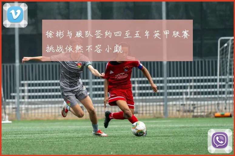 徐彬与狼队签约四至五年英甲联赛挑战依然不容小觑