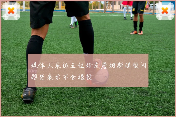 媒体人采访五位好友詹姆斯退役问题皆表示不会退役