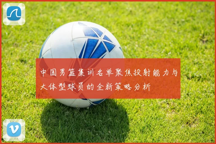 中国男篮集训名单聚焦投射能力与大体型球员的全新策略分析