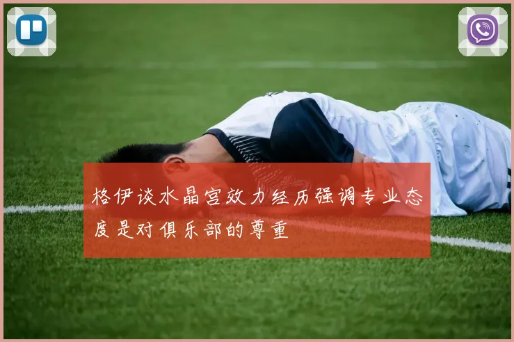 格伊谈水晶宫效力经历强调专业态度是对俱乐部的尊重