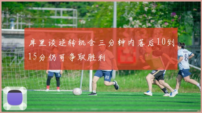 库里谈逆转机会三分钟内落后10到15分仍可争取胜利