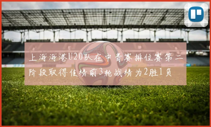 上海海港U20队在中青赛排位赛第二阶段取得佳绩前3轮战绩为2胜1负