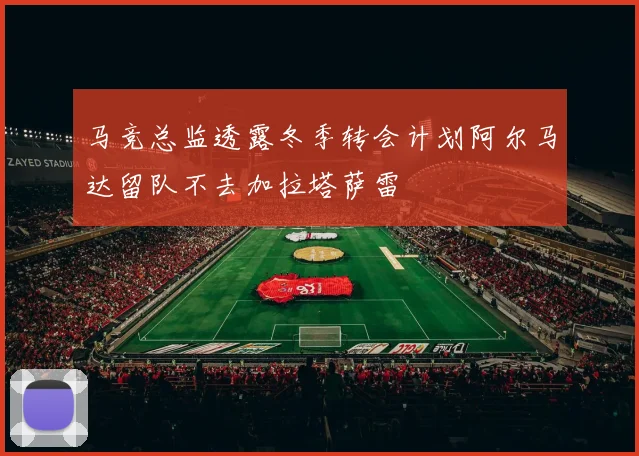 马竞总监透露冬季转会计划阿尔马达留队不去加拉塔萨雷
