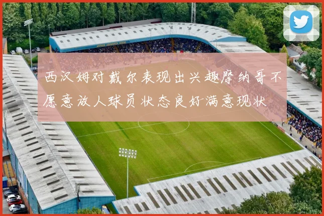 西汉姆对戴尔表现出兴趣摩纳哥不愿意放人球员状态良好满意现状
