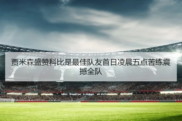 贾米森盛赞科比是最佳队友首日凌晨五点苦练震撼全队（PANDASPORTS）